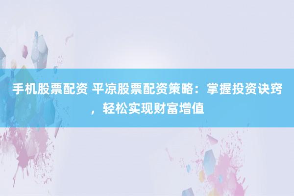 手机股票配资 平凉股票配资策略：掌握投资诀窍，轻松实现财富增值