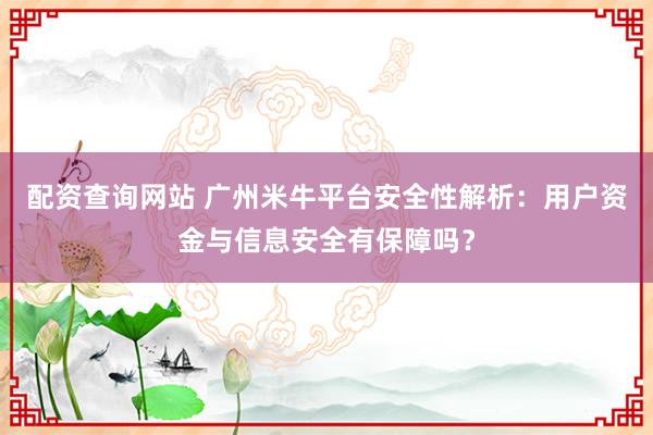 配资查询网站 广州米牛平台安全性解析：用户资金与信息安全有保障吗？