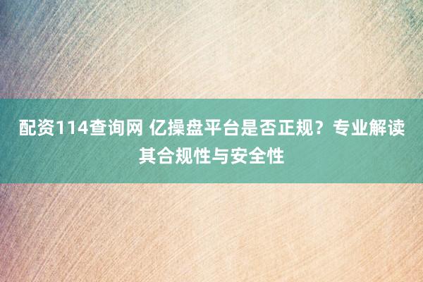 配资114查询网 亿操盘平台是否正规？专业解读其合规性与安全性