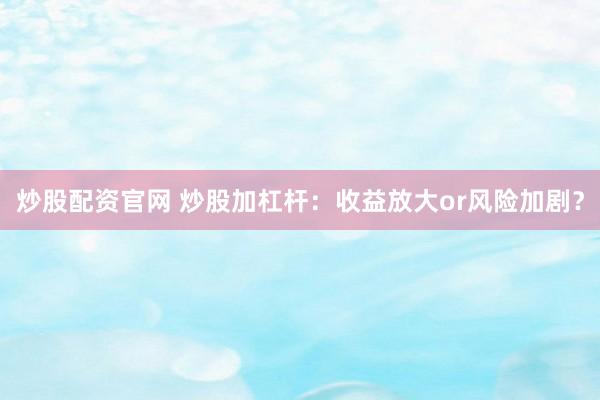 炒股配资官网 炒股加杠杆：收益放大or风险加剧？