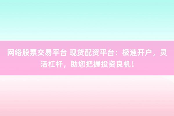 网络股票交易平台 现货配资平台:极速开户,灵活杠杆,助您把握投资良机!