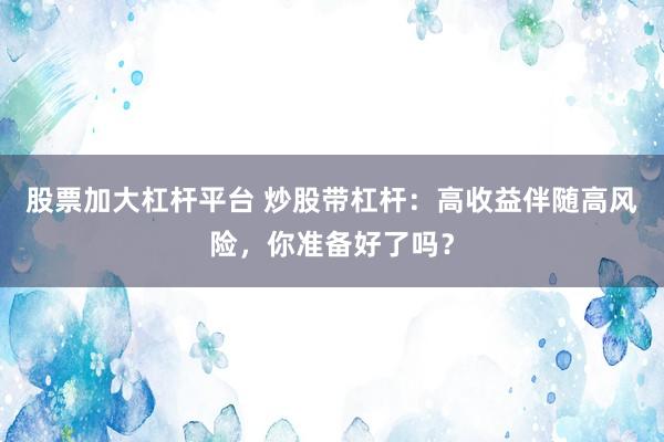 股票加大杠杆平台 炒股带杠杆：高收益伴随高风险，你准备好了吗？