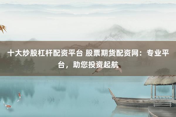十大炒股杠杆配资平台 股票期货配资网：专业平台，助您投资起航