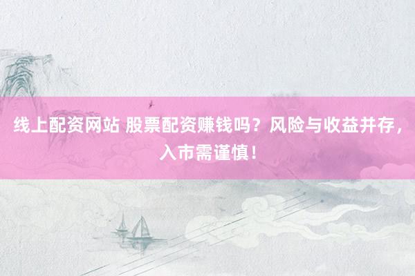 线上配资网站 股票配资赚钱吗?风险与收益并存,入市需谨慎!