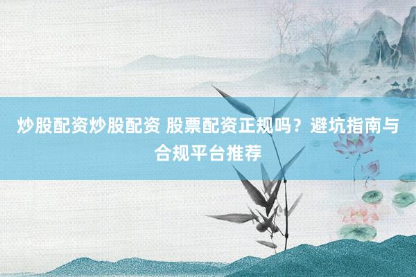 炒股配资炒股配资 股票配资正规吗？避坑指南与合规平台推荐