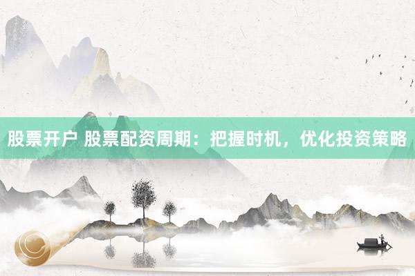 股票开户 股票配资周期：把握时机，优化投资策略