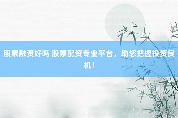 股票融资好吗 股票配资专业平台，助您把握投资良机！