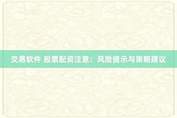 交易软件 股票配资注意：风险提示与策略建议