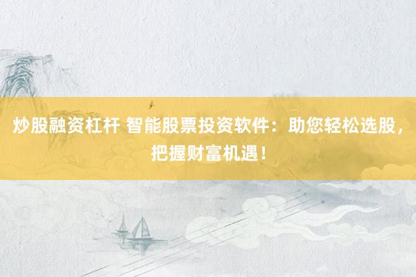 炒股融资杠杆 智能股票投资软件：助您轻松选股，把握财富机遇！