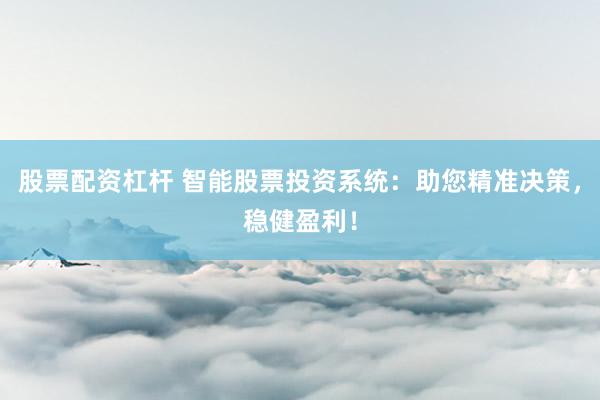股票配资杠杆 智能股票投资系统：助您精准决策，稳健盈利！