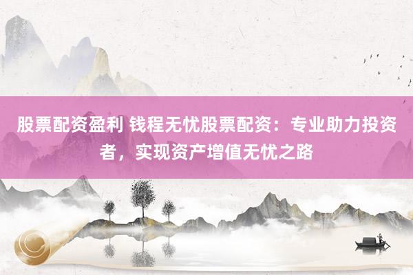 股票配资盈利 钱程无忧股票配资：专业助力投资者，实现资产增值无忧之路