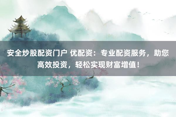 安全炒股配资门户 优配资：专业配资服务，助您高效投资，轻松实现财富增值！
