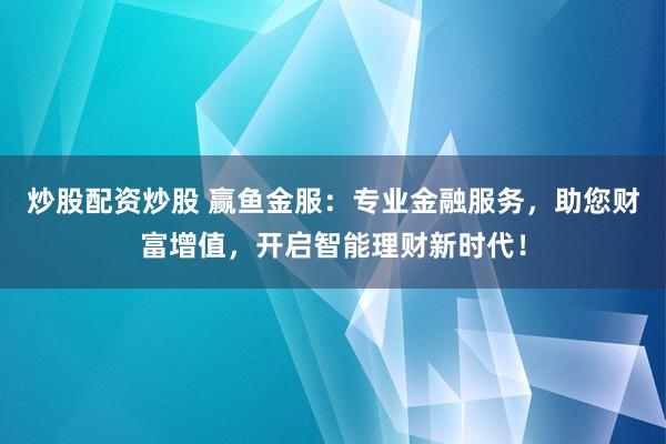 炒股配资炒股 赢鱼金服：专业金融服务，助您财富增值，开启智能理财新时代！