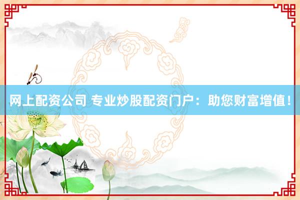 网上配资公司 专业炒股配资门户：助您财富增值！