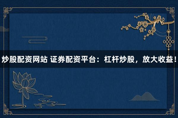 炒股配资网站 证券配资平台：杠杆炒股，放大收益！
