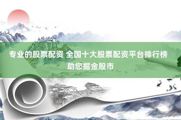 专业的股票配资 全国十大股票配资平台排行榜  助您掘金股市