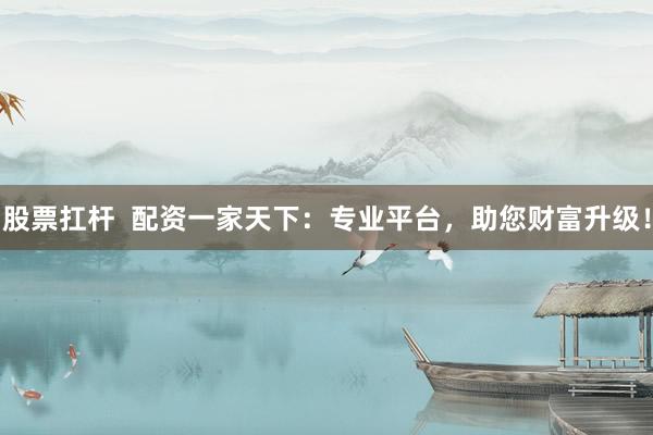 股票扛杆  配资一家天下：专业平台，助您财富升级！