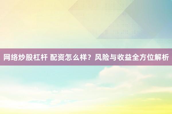 网络炒股杠杆 配资怎么样？风险与收益全方位解析
