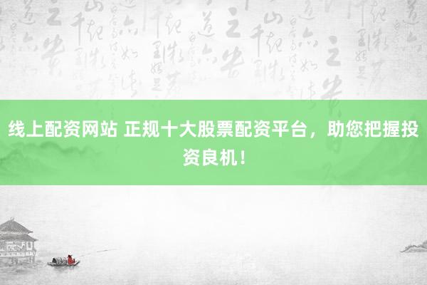 线上配资网站 正规十大股票配资平台，助您把握投资良机！