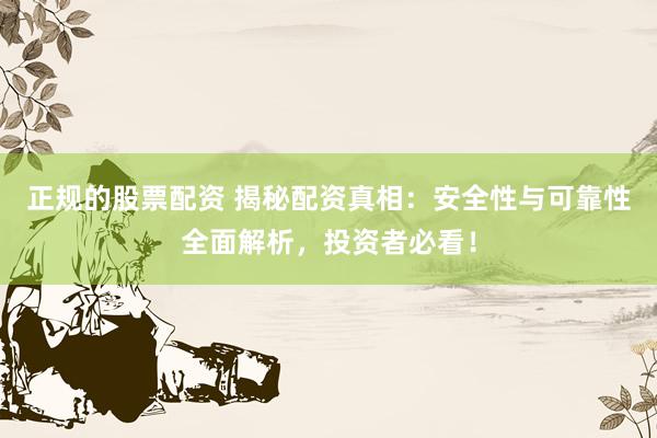 正规的股票配资 揭秘配资真相：安全性与可靠性全面解析，投资者必看！
