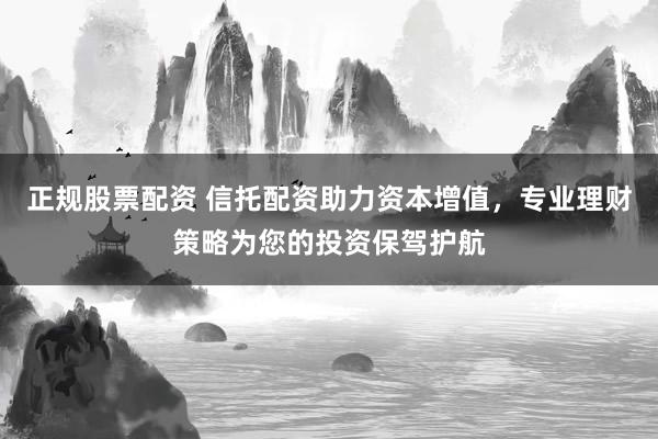 正规股票配资 信托配资助力资本增值，专业理财策略为您的投资保驾护航