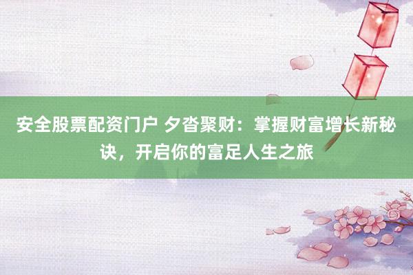 安全股票配资门户 夕沓聚财：掌握财富增长新秘诀，开启你的富足人生之旅