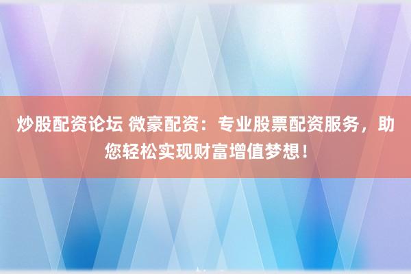 炒股配资论坛 微豪配资：专业股票配资服务，助您轻松实现财富增值梦想！