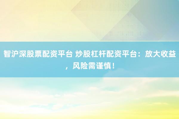 智沪深股票配资平台 炒股杠杆配资平台：放大收益，风险需谨慎！