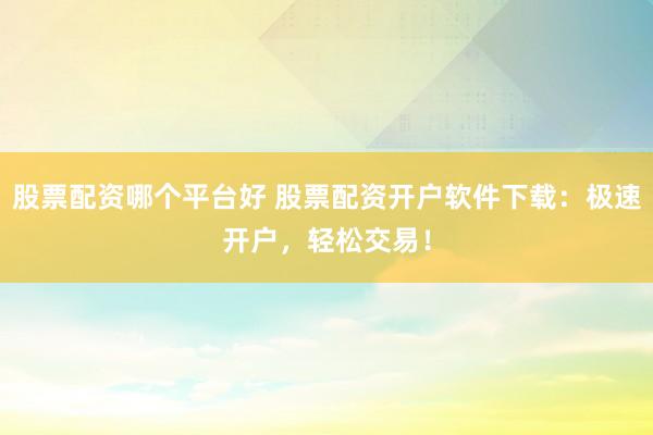 股票配资哪个平台好 股票配资开户软件下载：极速开户，轻松交易！