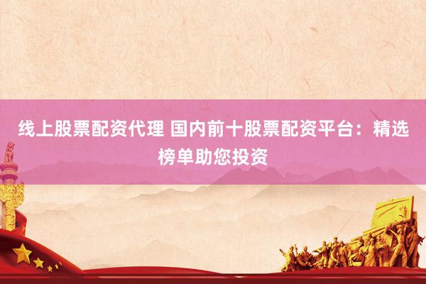 线上股票配资代理 国内前十股票配资平台：精选榜单助您投资