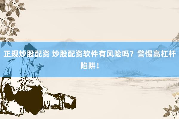 正规炒股配资 炒股配资软件有风险吗？警惕高杠杆陷阱！