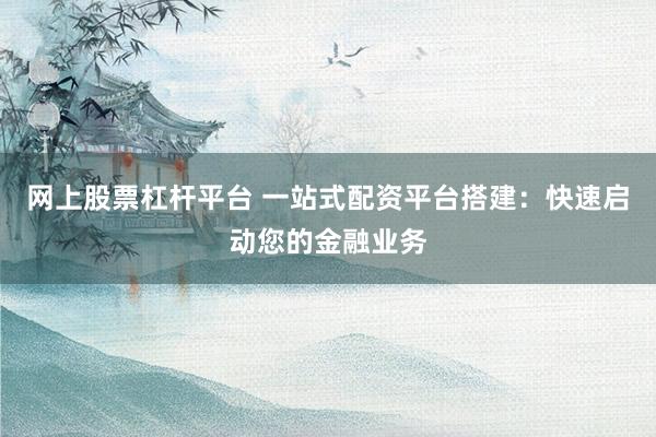 网上股票杠杆平台 一站式配资平台搭建：快速启动您的金融业务