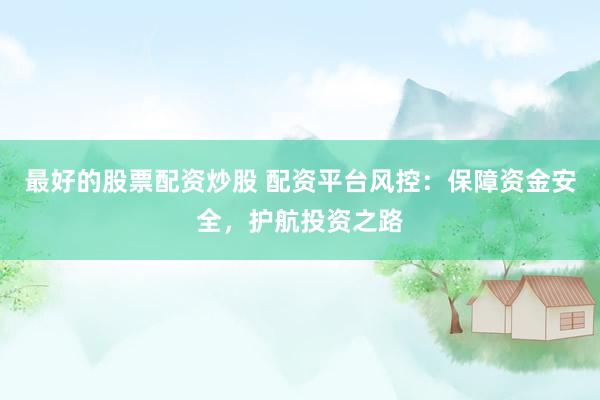 最好的股票配资炒股 配资平台风控：保障资金安全，护航投资之路