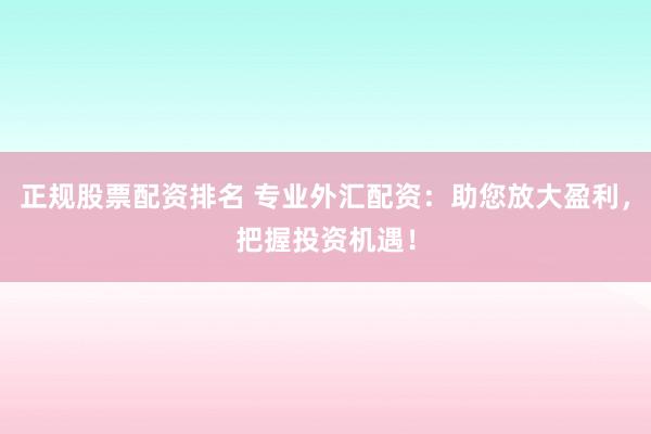 正规股票配资排名 专业外汇配资：助您放大盈利，把握投资机遇！
