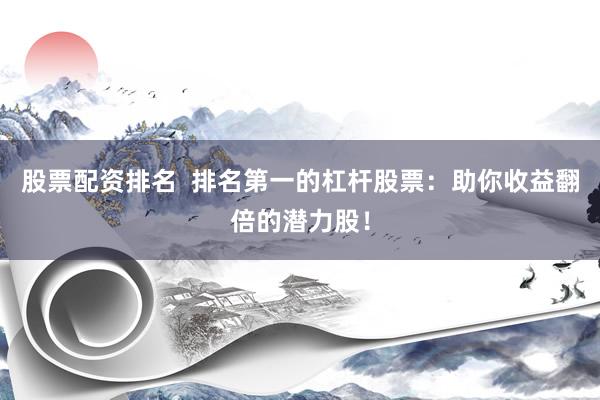 股票配资排名  排名第一的杠杆股票：助你收益翻倍的潜力股！