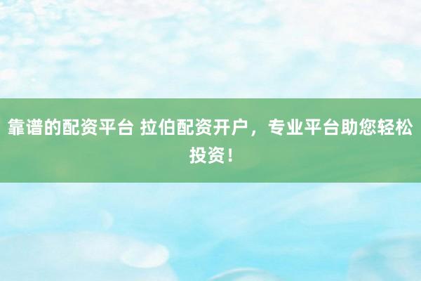 靠谱的配资平台 拉伯配资开户，专业平台助您轻松投资！