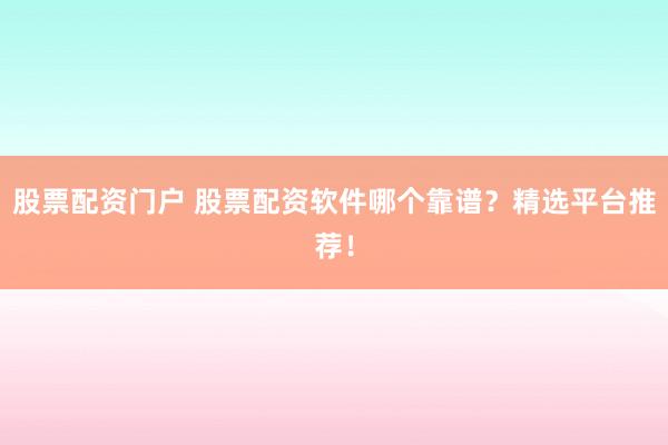 股票配资门户 股票配资软件哪个靠谱？精选平台推荐！