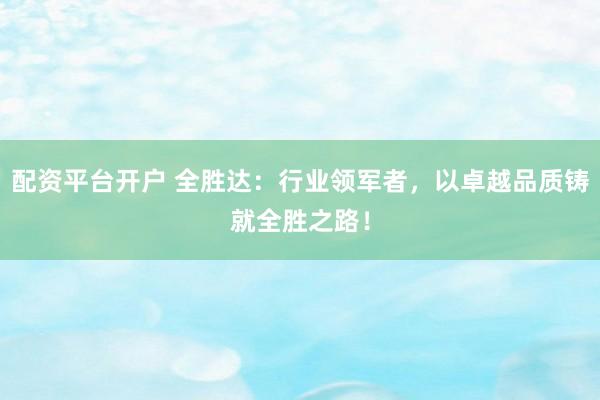 配资平台开户 全胜达：行业领军者，以卓越品质铸就全胜之路！