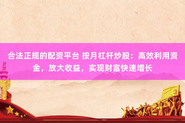 合法正规的配资平台 按月杠杆炒股：高效利用资金，放大收益，实现财富快速增长