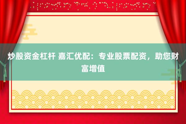 炒股资金杠杆 嘉汇优配：专业股票配资，助您财富增值