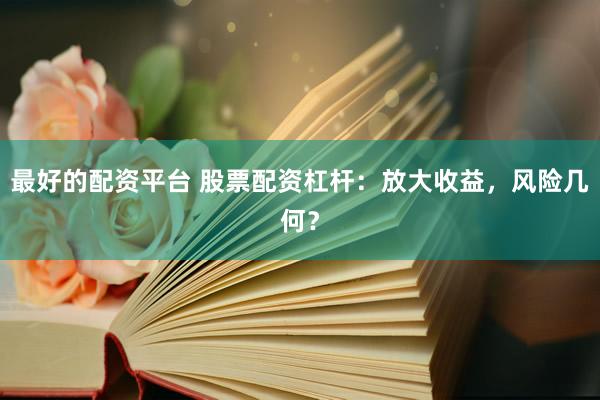 最好的配资平台 股票配资杠杆：放大收益，风险几何？