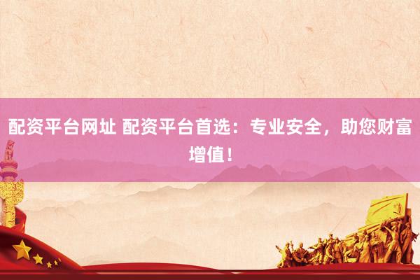 配资平台网址 配资平台首选：专业安全，助您财富增值！