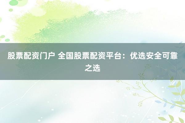 股票配资门户 全国股票配资平台：优选安全可靠之选