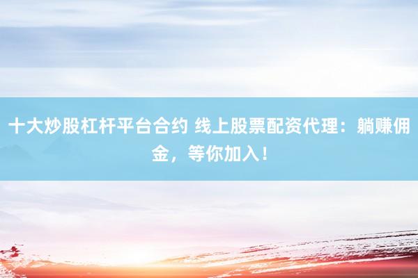 十大炒股杠杆平台合约 线上股票配资代理:躺赚佣金,等你加入!