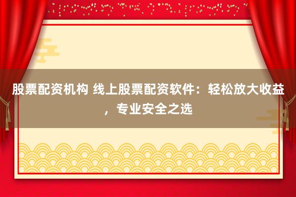 股票配资机构 线上股票配资软件:轻松放大收益,专业安全之选