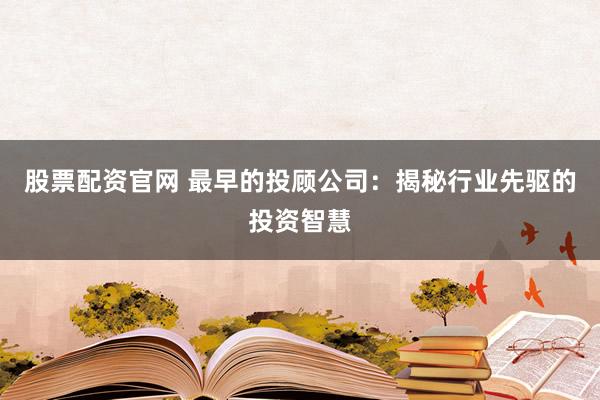 股票配资官网 最早的投顾公司：揭秘行业先驱的投资智慧