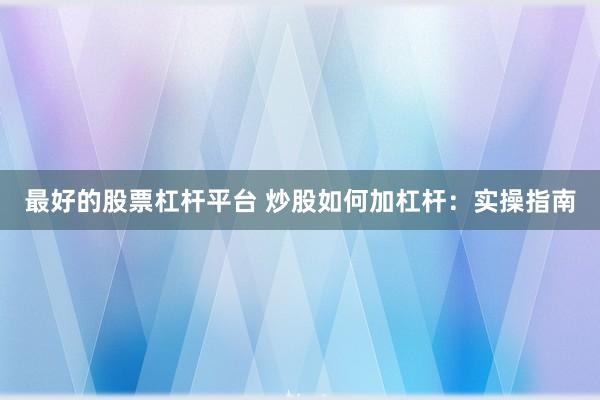 最好的股票杠杆平台 炒股如何加杠杆：实操指南