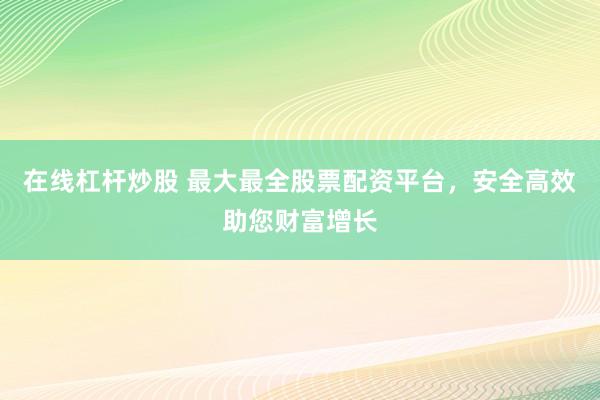 在线杠杆炒股 最大最全股票配资平台，安全高效助您财富增长