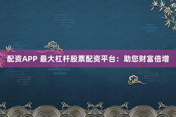 配资APP 最大杠杆股票配资平台:助您财富倍增