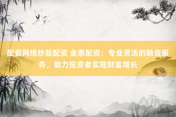 配资网络炒股配资 金惠配资：专业灵活的融资服务，助力投资者实现财富增长